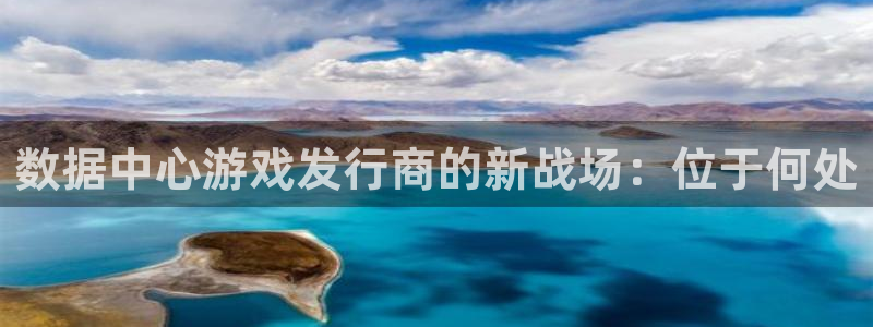 杏耀官网注册平台官网登录：数据中心游戏发行商的新战场：位于何处