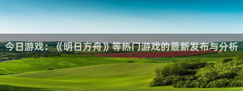 杏耀官网挂机项目怎么样可靠吗：今日游戏：《明日方舟》等热门游戏的最新发布与分析