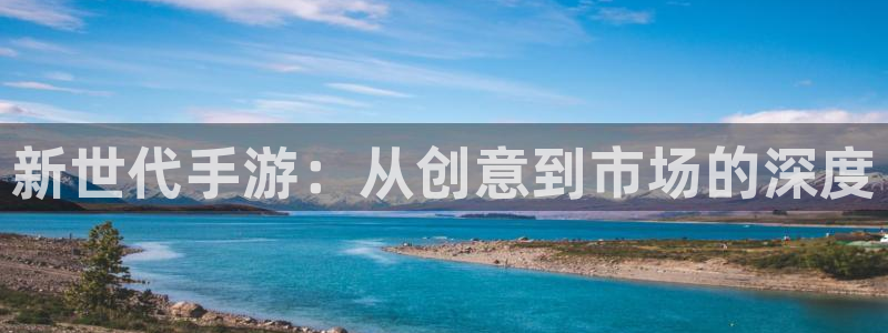 杏耀官网注册方法是什么样的：新世代手游：从创意到市场的深度