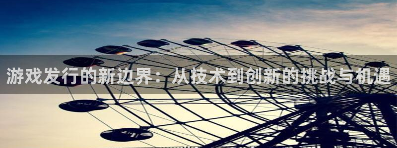 杏耀子文化是干什么的：游戏发行的新边界：从技术到创新的挑战与机遇