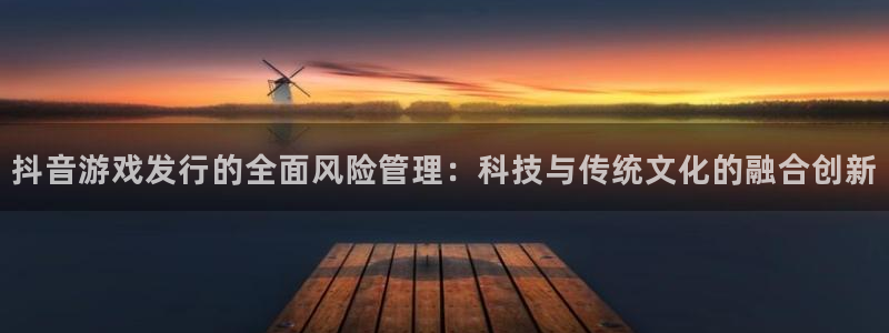 杏耀官网客服：抖音游戏发行的全面风险管理：科技与传统文化的融合创新