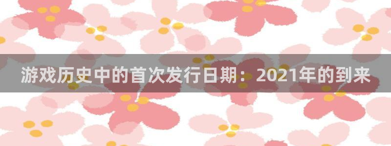 杏耀官网是什么娱乐?：游戏历史中的首次发行日期：2021年的到来